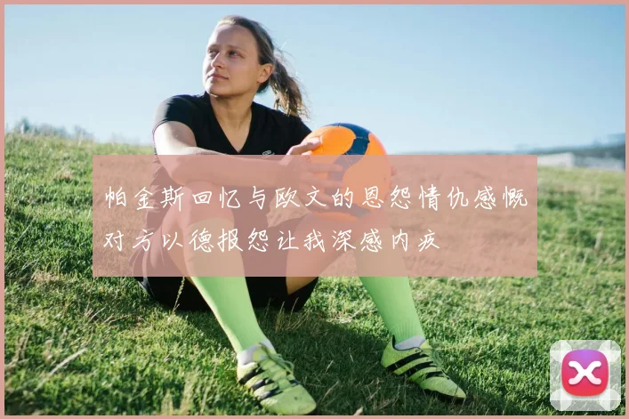 帕金斯回忆与欧文的恩怨情仇感慨对方以德报怨让我深感内疚