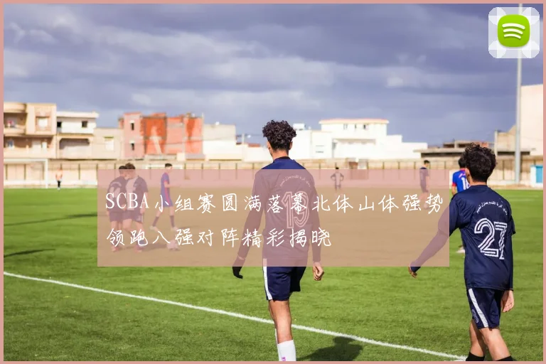 SCBA小组赛圆满落幕北体山体强势领跑八强对阵精彩揭晓
