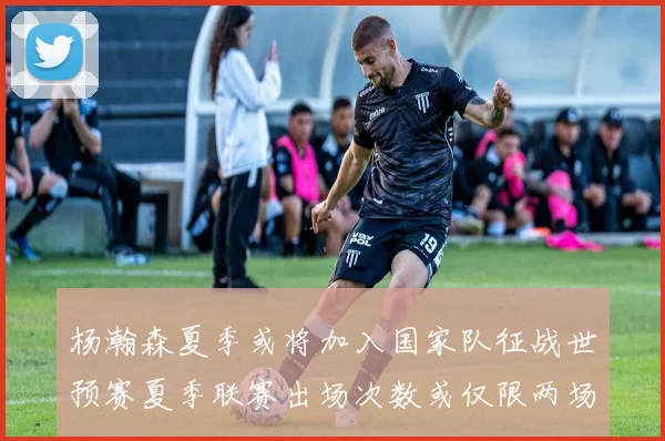 杨瀚森夏季或将加入国家队征战世预赛夏季联赛出场次数或仅限两场