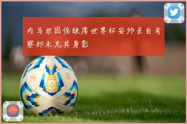内马尔因伤缺席世界杯安帅亲自考察却未见其身影