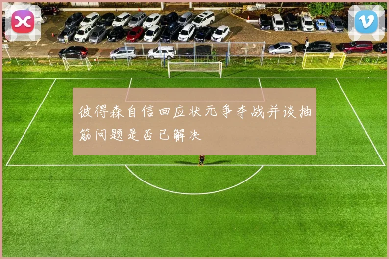 彼得森自信回应状元争夺战并谈抽筋问题是否已解决