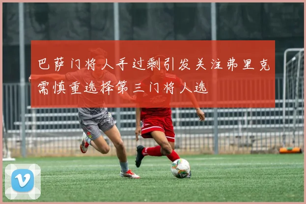 巴萨门将人手过剩引发关注弗里克需慎重选择第三门将人选
