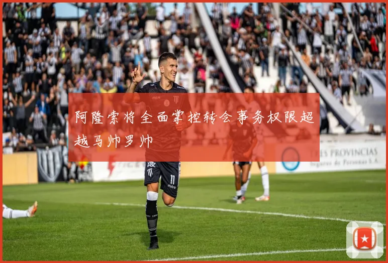 阿隆索将全面掌控转会事务权限超越马帅罗帅