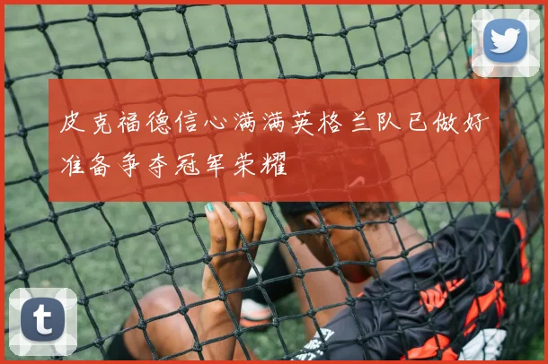皮克福德信心满满英格兰队已做好准备争夺冠军荣耀