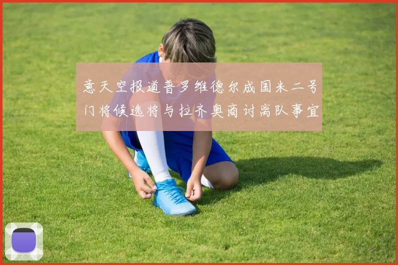 意天空报道普罗维德尔成国米二号门将候选将与拉齐奥商讨离队事宜