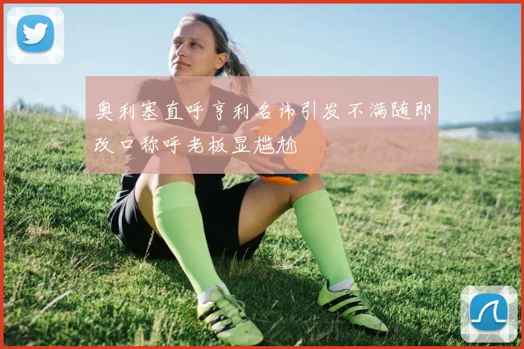 奥利塞直呼亨利名讳引发不满随即改口称呼老板显尴尬