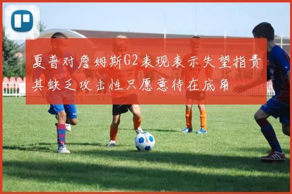 夏普对詹姆斯G2表现表示失望指责其缺乏攻击性只愿意待在底角