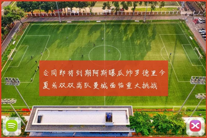 合同即将到期阿斯曝瓜帅罗德里今夏或双双离队曼城面临重大挑战