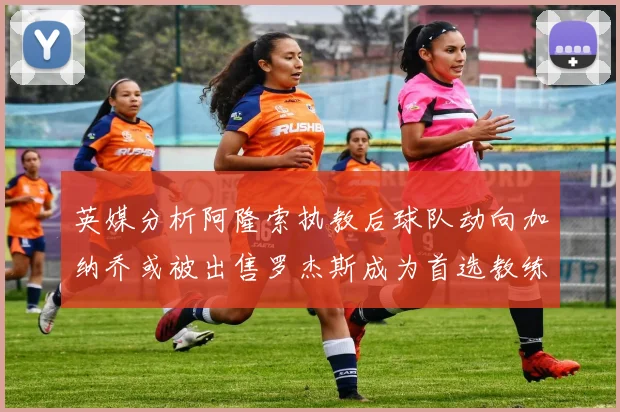 英媒分析阿隆索执教后球队动向加纳乔或被出售罗杰斯成为首选教练