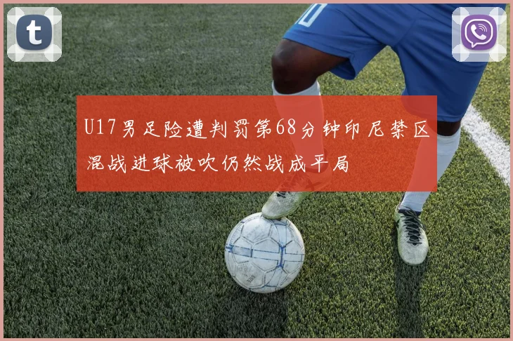 U17男足险遭判罚第68分钟印尼禁区混战进球被吹仍然战成平局