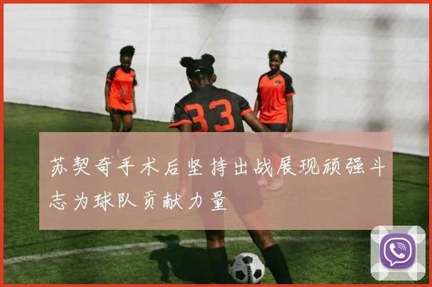 苏契奇手术后坚持出战展现顽强斗志为球队贡献力量