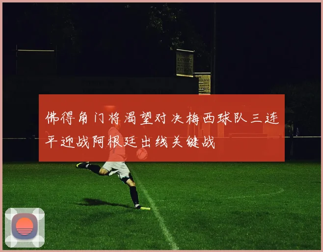 佛得角门将渴望对决梅西球队三连平迎战阿根廷出线关键战