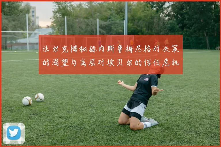 法尔克揭秘赫内斯鲁梅尼格对决策的渴望与高层对埃贝尔的信任危机