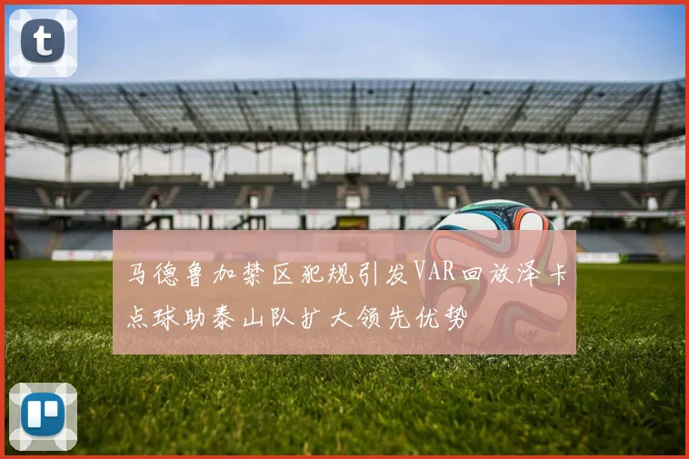 马德鲁加禁区犯规引发VAR回放泽卡点球助泰山队扩大领先优势