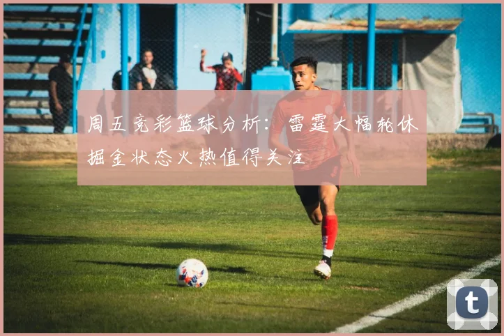 周五竞彩篮球分析：雷霆大幅轮休掘金状态火热值得关注
