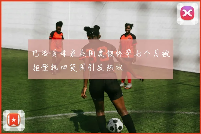 巴洛贡母亲美国度假怀孕七个月被拒登机回英国引发热议