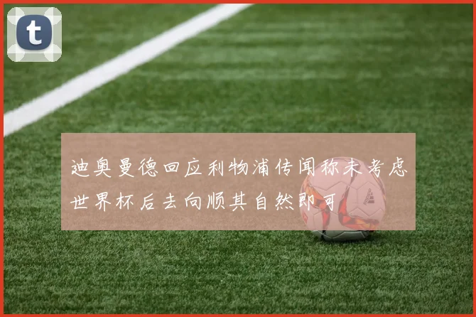 迪奥曼德回应利物浦传闻称未考虑世界杯后去向顺其自然即可
