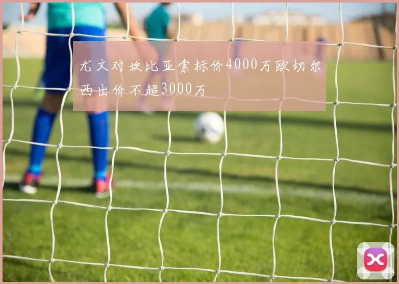 尤文对坎比亚索标价4000万欧切尔西出价不超3000万