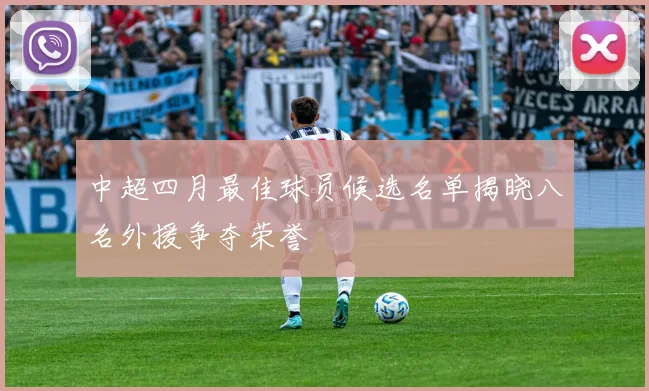 中超四月最佳球员候选名单揭晓八名外援争夺荣誉
