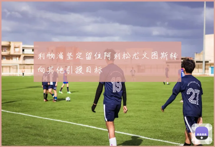 利物浦坚定留住阿利松尤文图斯转向其他引援目标