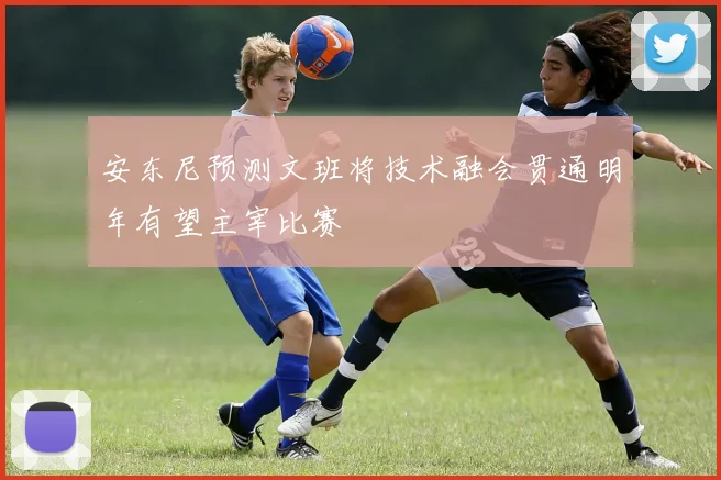 安东尼预测文班将技术融会贯通明年有望主宰比赛