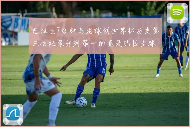 巴拉圭7分钟乌龙球创世界杯历史第三快纪录并列第一的竟是巴拉圭球员