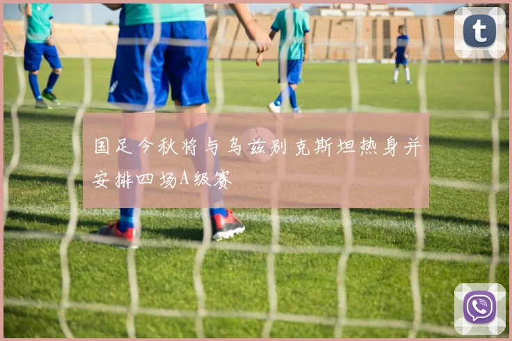 国足今秋将与乌兹别克斯坦热身并安排四场A级赛