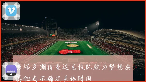 劳塔罗期待重返竞技队效力梦想成真但尚不确定具体时间