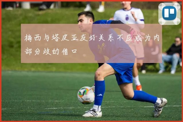 梅西与塔皮亚友好关系不应成为内部分歧的借口