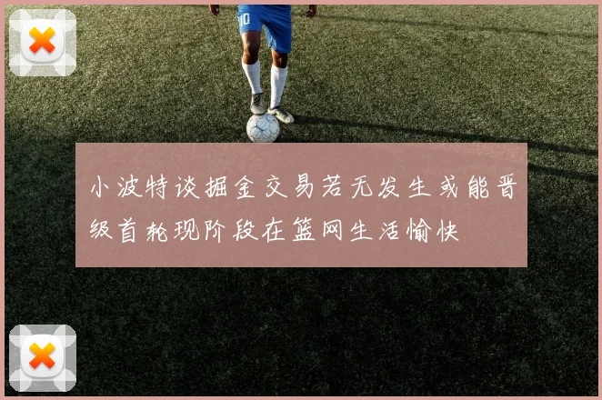 小波特谈掘金交易若无发生或能晋级首轮现阶段在篮网生活愉快