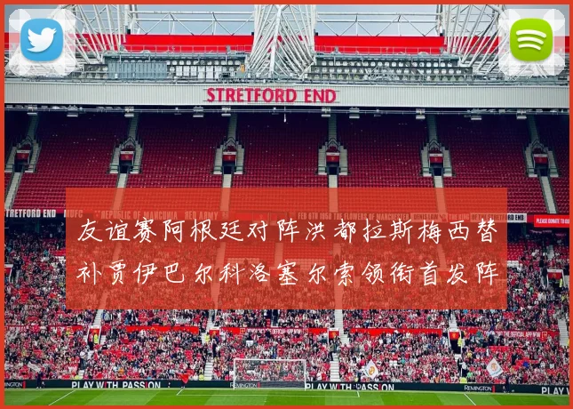 友谊赛阿根廷对阵洪都拉斯梅西替补贾伊巴尔科洛塞尔索领衔首发阵容