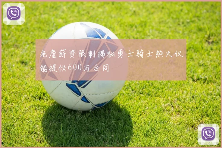 老詹薪资限制揭秘勇士骑士热火仅能提供600万合同