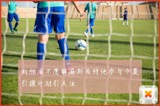 利物浦不愿解雇斯洛特他参与今夏引援计划引关注