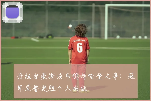 丹纽尔豪斯谈韦德与哈登之争：冠军荣誉更胜个人成就