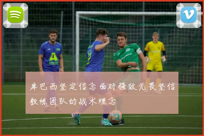 库巴西坚定信念面对强敌无畏坚信教练团队的战术理念
