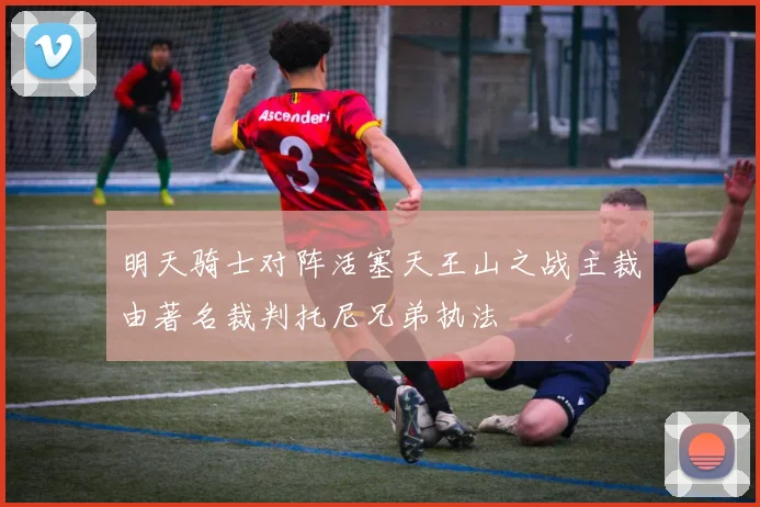 明天骑士对阵活塞天王山之战主裁由著名裁判托尼兄弟执法