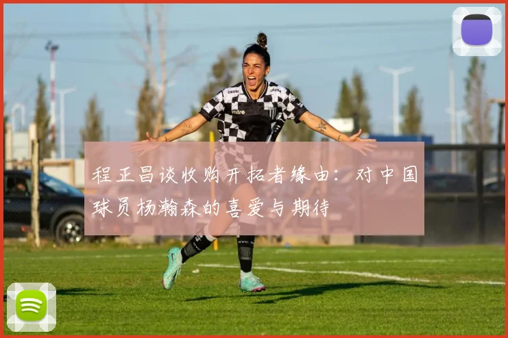 程正昌谈收购开拓者缘由：对中国球员杨瀚森的喜爱与期待
